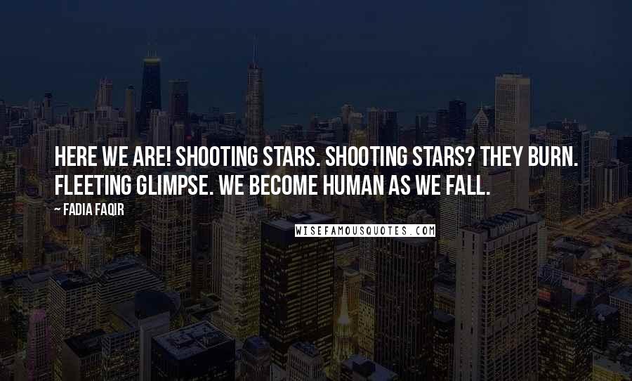 Fadia Faqir Quotes: Here we are! Shooting stars. Shooting stars? They burn. Fleeting glimpse. We become human as we fall.