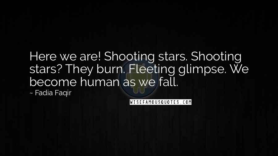 Fadia Faqir Quotes: Here we are! Shooting stars. Shooting stars? They burn. Fleeting glimpse. We become human as we fall.