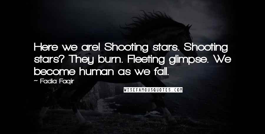 Fadia Faqir Quotes: Here we are! Shooting stars. Shooting stars? They burn. Fleeting glimpse. We become human as we fall.