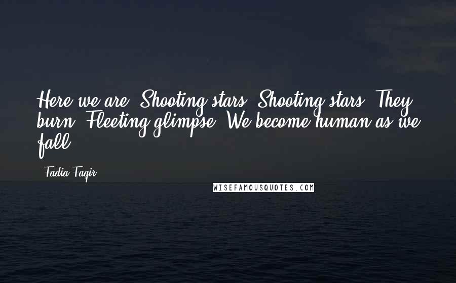 Fadia Faqir Quotes: Here we are! Shooting stars. Shooting stars? They burn. Fleeting glimpse. We become human as we fall.