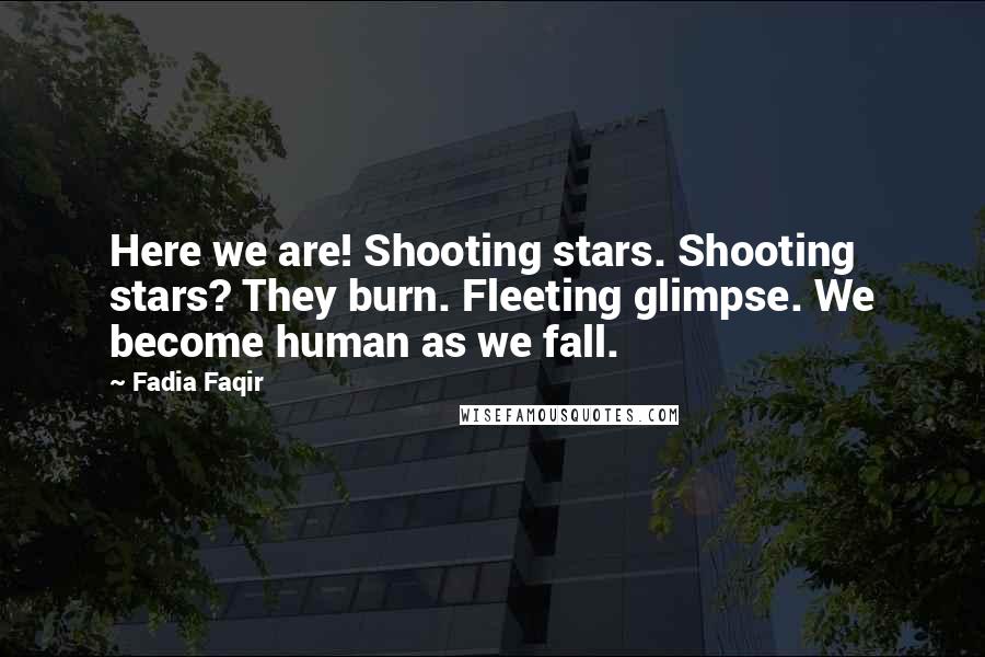 Fadia Faqir Quotes: Here we are! Shooting stars. Shooting stars? They burn. Fleeting glimpse. We become human as we fall.