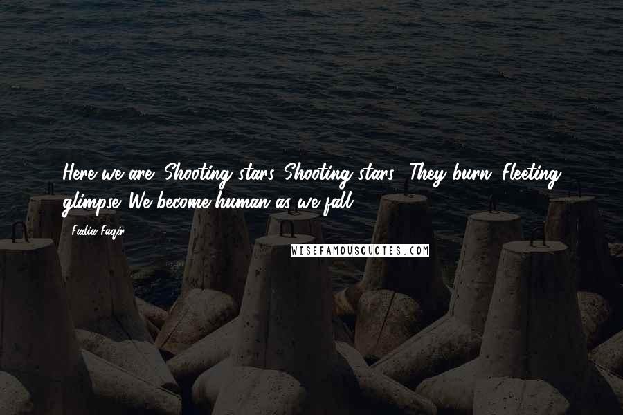 Fadia Faqir Quotes: Here we are! Shooting stars. Shooting stars? They burn. Fleeting glimpse. We become human as we fall.