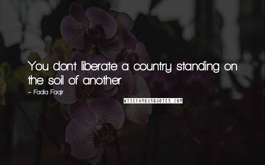 Fadia Faqir Quotes: You don't liberate a country standing on the soil of another.