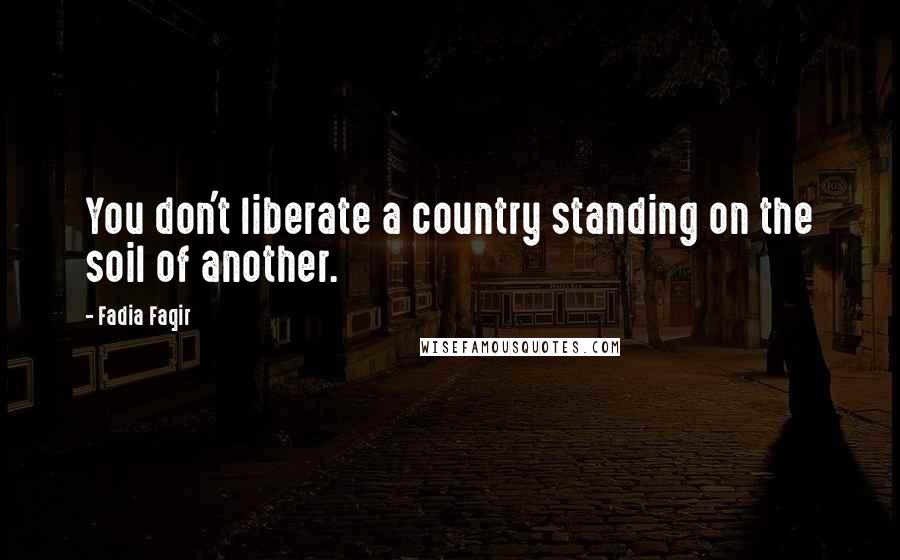 Fadia Faqir Quotes: You don't liberate a country standing on the soil of another.