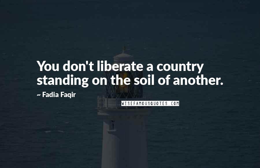 Fadia Faqir Quotes: You don't liberate a country standing on the soil of another.