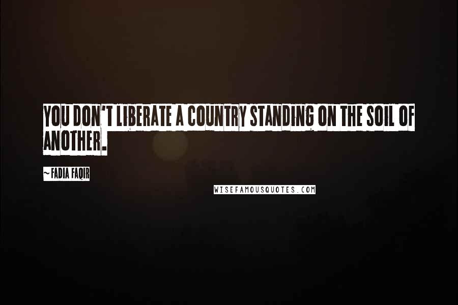 Fadia Faqir Quotes: You don't liberate a country standing on the soil of another.