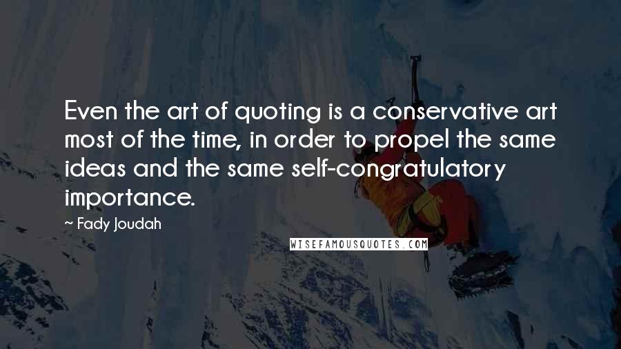 Fady Joudah Quotes: Even the art of quoting is a conservative art most of the time, in order to propel the same ideas and the same self-congratulatory importance.