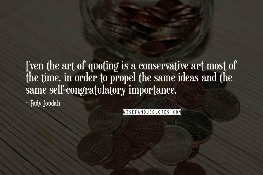 Fady Joudah Quotes: Even the art of quoting is a conservative art most of the time, in order to propel the same ideas and the same self-congratulatory importance.