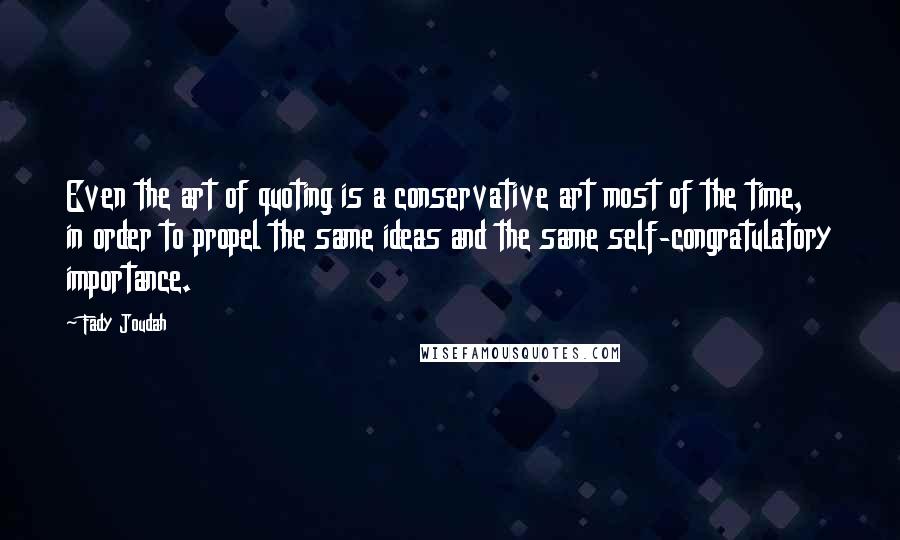 Fady Joudah Quotes: Even the art of quoting is a conservative art most of the time, in order to propel the same ideas and the same self-congratulatory importance.