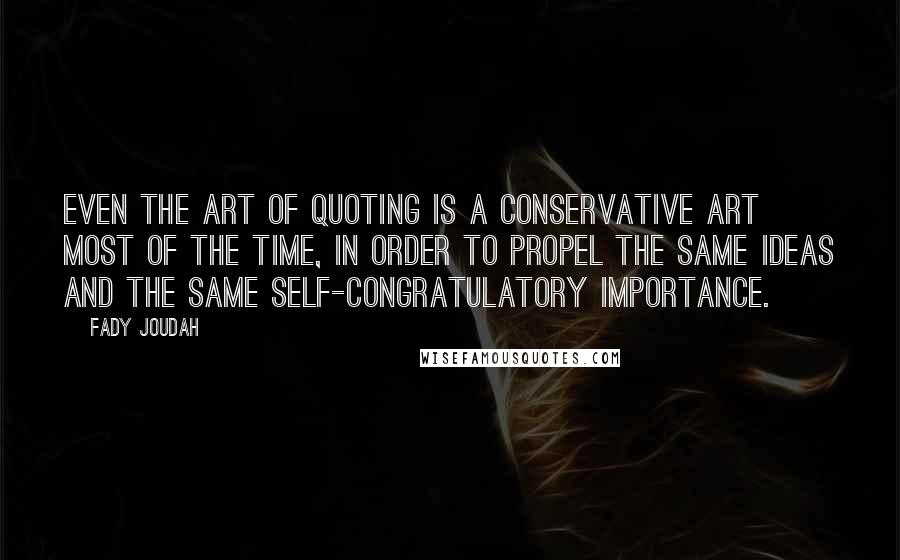 Fady Joudah Quotes: Even the art of quoting is a conservative art most of the time, in order to propel the same ideas and the same self-congratulatory importance.