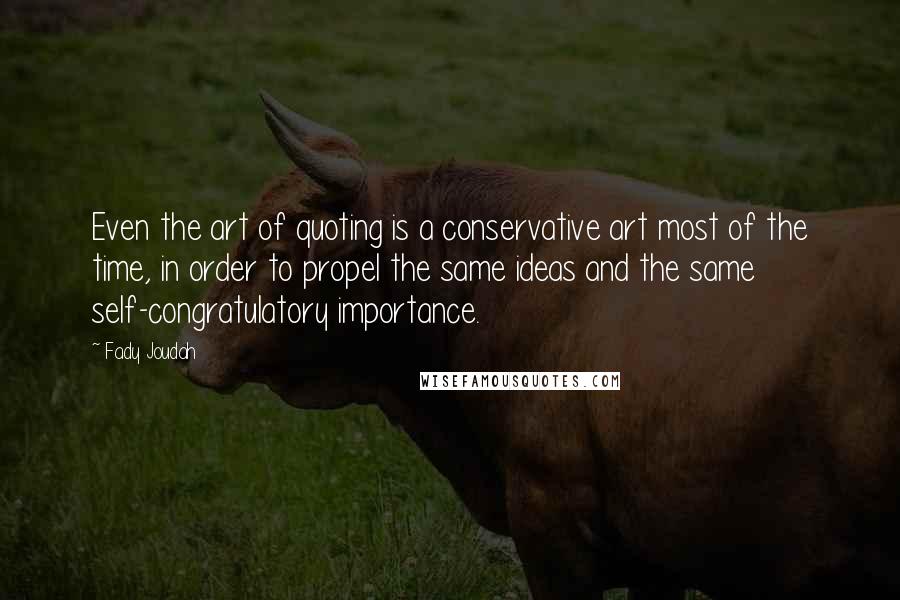 Fady Joudah Quotes: Even the art of quoting is a conservative art most of the time, in order to propel the same ideas and the same self-congratulatory importance.