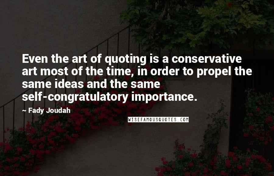 Fady Joudah Quotes: Even the art of quoting is a conservative art most of the time, in order to propel the same ideas and the same self-congratulatory importance.