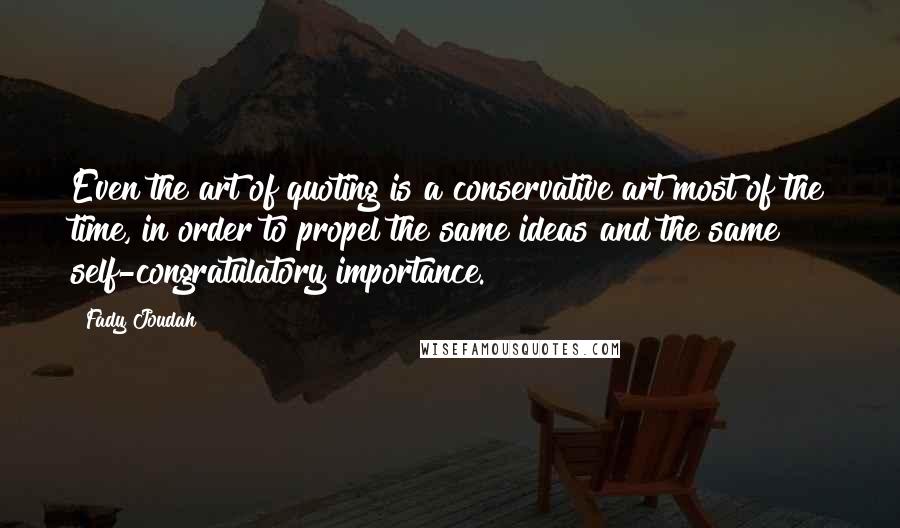 Fady Joudah Quotes: Even the art of quoting is a conservative art most of the time, in order to propel the same ideas and the same self-congratulatory importance.