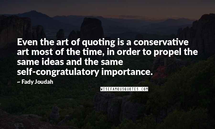 Fady Joudah Quotes: Even the art of quoting is a conservative art most of the time, in order to propel the same ideas and the same self-congratulatory importance.