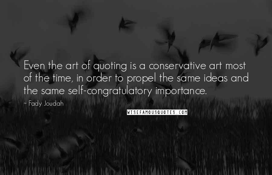 Fady Joudah Quotes: Even the art of quoting is a conservative art most of the time, in order to propel the same ideas and the same self-congratulatory importance.