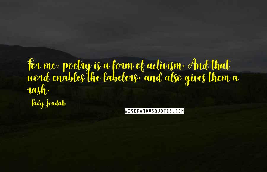 Fady Joudah Quotes: For me, poetry is a form of activism. And that word enables the labelers, and also gives them a rash.