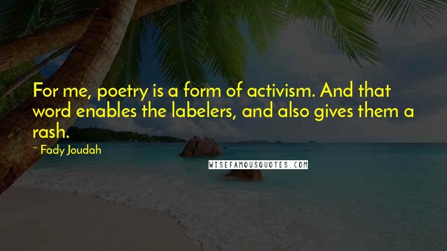 Fady Joudah Quotes: For me, poetry is a form of activism. And that word enables the labelers, and also gives them a rash.