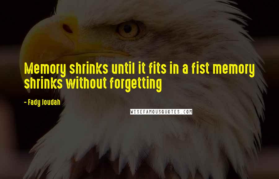 Fady Joudah Quotes: Memory shrinks until it fits in a fist memory shrinks without forgetting