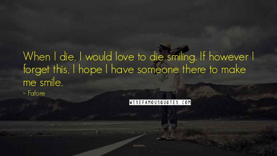 Fafore Quotes: When I die, I would love to die smiling. If however I forget this, I hope I have someone there to make me smile.