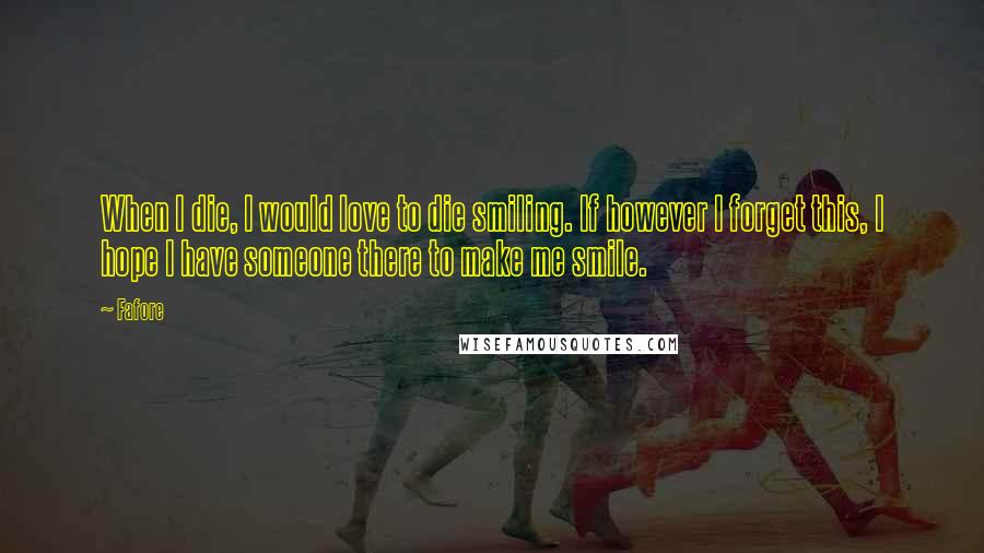 Fafore Quotes: When I die, I would love to die smiling. If however I forget this, I hope I have someone there to make me smile.