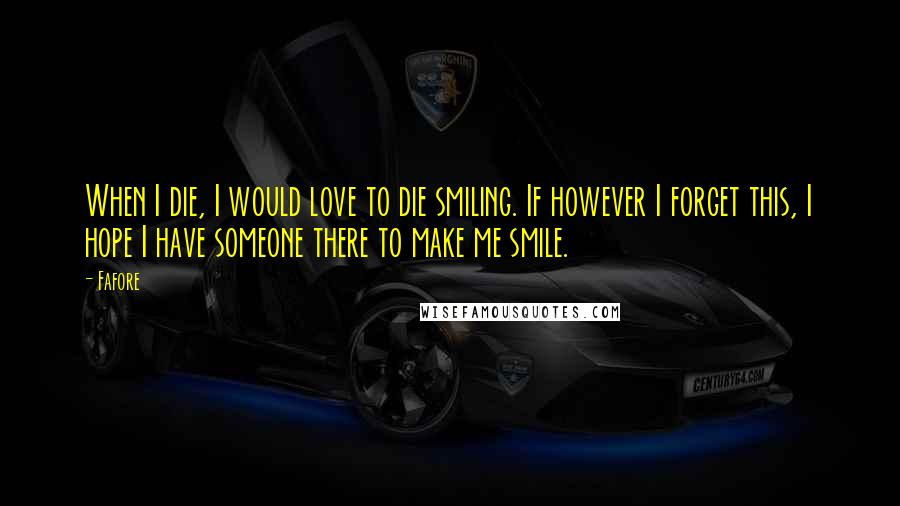 Fafore Quotes: When I die, I would love to die smiling. If however I forget this, I hope I have someone there to make me smile.