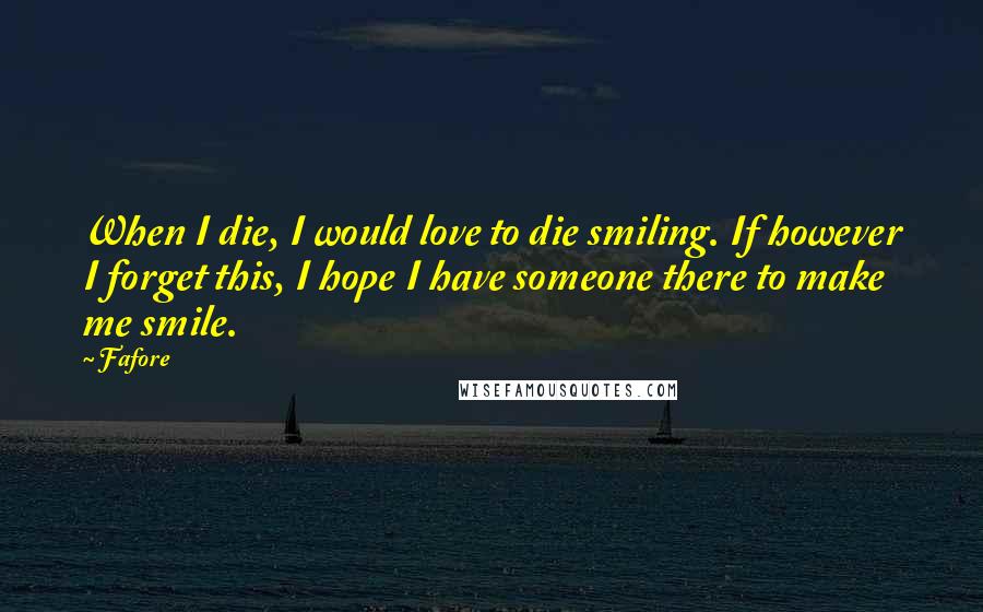 Fafore Quotes: When I die, I would love to die smiling. If however I forget this, I hope I have someone there to make me smile.