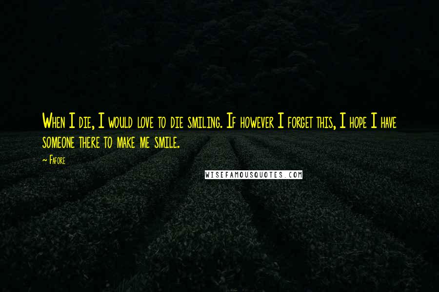 Fafore Quotes: When I die, I would love to die smiling. If however I forget this, I hope I have someone there to make me smile.