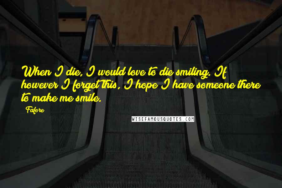 Fafore Quotes: When I die, I would love to die smiling. If however I forget this, I hope I have someone there to make me smile.