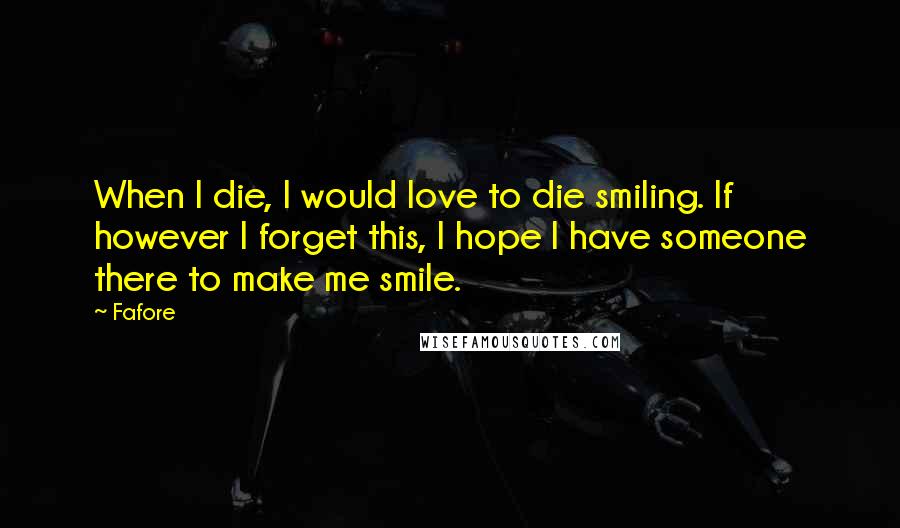 Fafore Quotes: When I die, I would love to die smiling. If however I forget this, I hope I have someone there to make me smile.