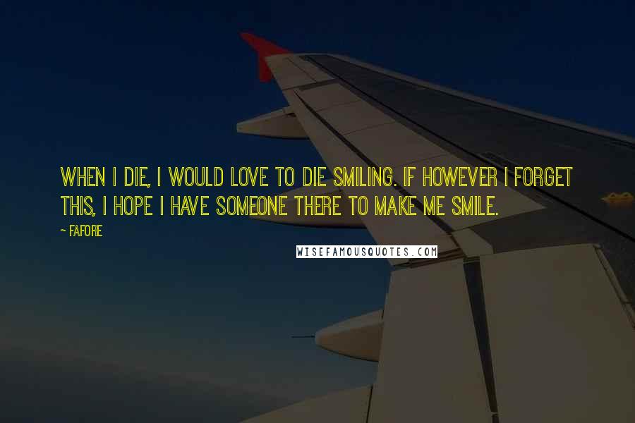 Fafore Quotes: When I die, I would love to die smiling. If however I forget this, I hope I have someone there to make me smile.