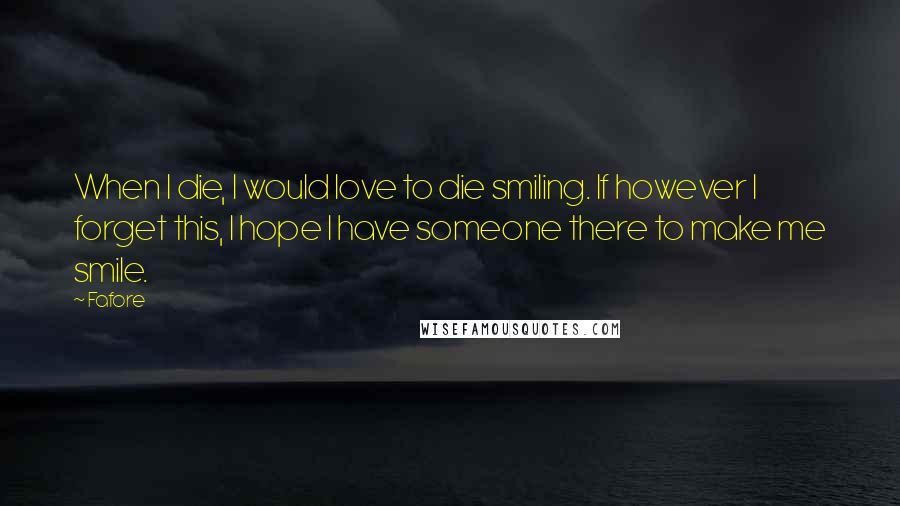 Fafore Quotes: When I die, I would love to die smiling. If however I forget this, I hope I have someone there to make me smile.