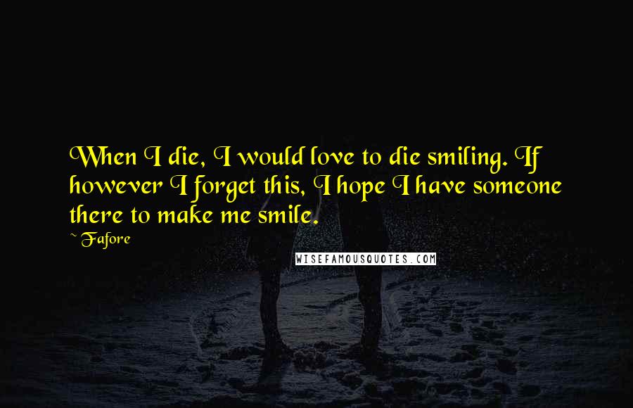 Fafore Quotes: When I die, I would love to die smiling. If however I forget this, I hope I have someone there to make me smile.