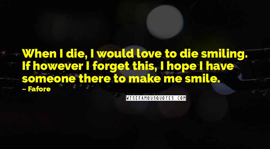 Fafore Quotes: When I die, I would love to die smiling. If however I forget this, I hope I have someone there to make me smile.