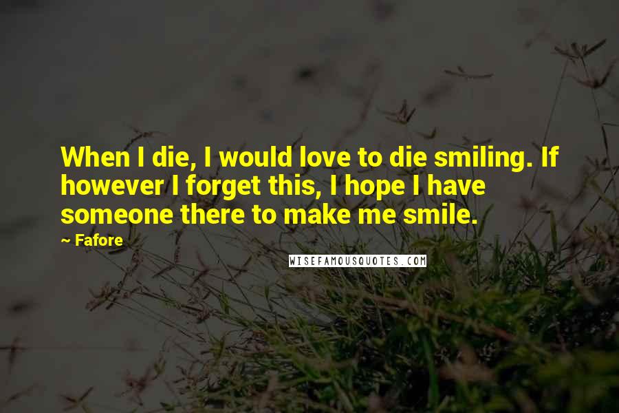 Fafore Quotes: When I die, I would love to die smiling. If however I forget this, I hope I have someone there to make me smile.