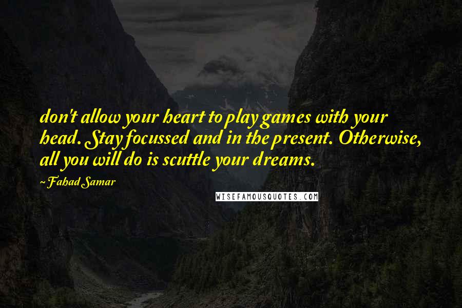 Fahad Samar Quotes: don't allow your heart to play games with your head. Stay focussed and in the present. Otherwise, all you will do is scuttle your dreams.