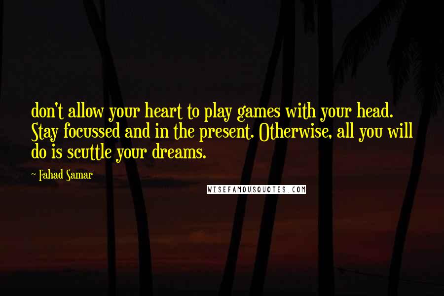 Fahad Samar Quotes: don't allow your heart to play games with your head. Stay focussed and in the present. Otherwise, all you will do is scuttle your dreams.