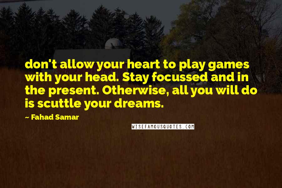 Fahad Samar Quotes: don't allow your heart to play games with your head. Stay focussed and in the present. Otherwise, all you will do is scuttle your dreams.