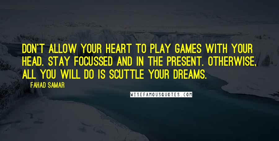 Fahad Samar Quotes: don't allow your heart to play games with your head. Stay focussed and in the present. Otherwise, all you will do is scuttle your dreams.