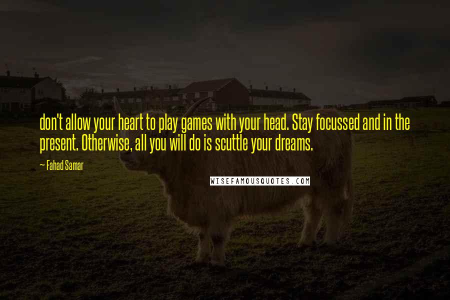 Fahad Samar Quotes: don't allow your heart to play games with your head. Stay focussed and in the present. Otherwise, all you will do is scuttle your dreams.