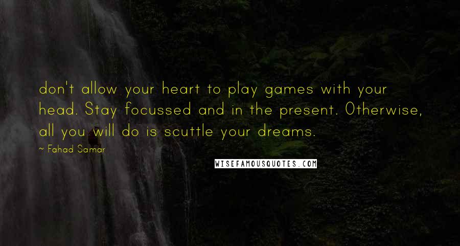 Fahad Samar Quotes: don't allow your heart to play games with your head. Stay focussed and in the present. Otherwise, all you will do is scuttle your dreams.