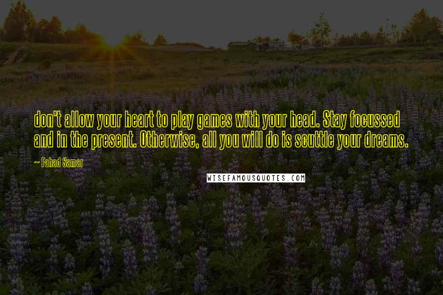 Fahad Samar Quotes: don't allow your heart to play games with your head. Stay focussed and in the present. Otherwise, all you will do is scuttle your dreams.