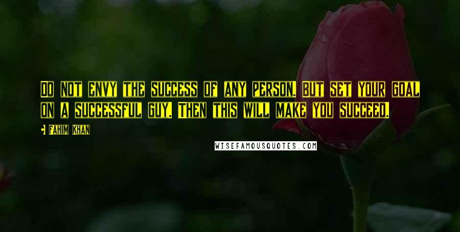 Fahim Khan Quotes: Do not envy the success of any person. But set your goal on a successful guy. Then this will make you succeed.