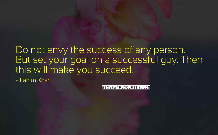 Fahim Khan Quotes: Do not envy the success of any person. But set your goal on a successful guy. Then this will make you succeed.