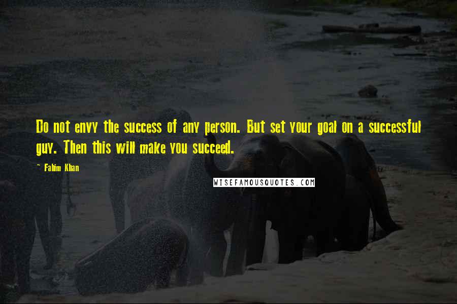 Fahim Khan Quotes: Do not envy the success of any person. But set your goal on a successful guy. Then this will make you succeed.