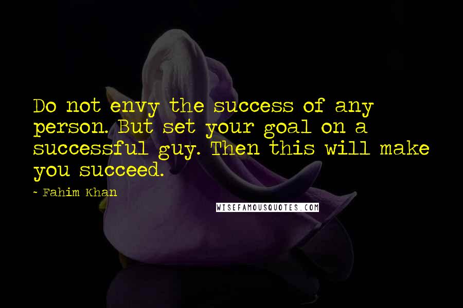 Fahim Khan Quotes: Do not envy the success of any person. But set your goal on a successful guy. Then this will make you succeed.