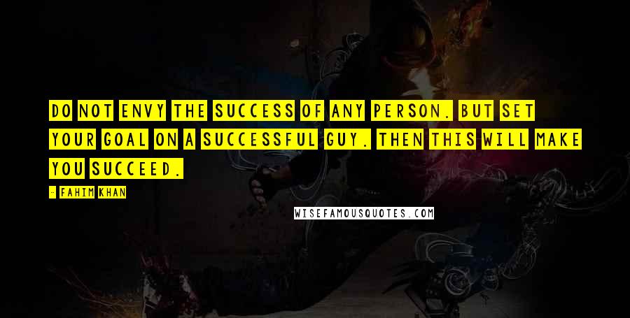 Fahim Khan Quotes: Do not envy the success of any person. But set your goal on a successful guy. Then this will make you succeed.