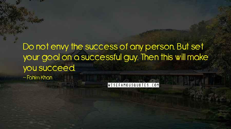 Fahim Khan Quotes: Do not envy the success of any person. But set your goal on a successful guy. Then this will make you succeed.