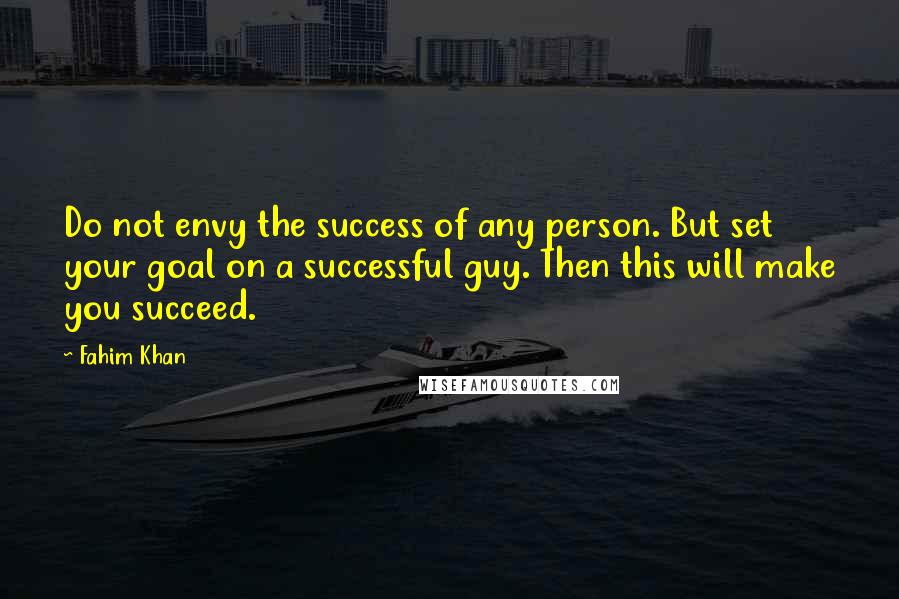 Fahim Khan Quotes: Do not envy the success of any person. But set your goal on a successful guy. Then this will make you succeed.