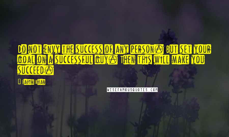 Fahim Khan Quotes: Do not envy the success of any person. But set your goal on a successful guy. Then this will make you succeed.
