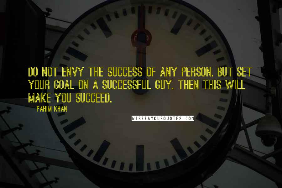 Fahim Khan Quotes: Do not envy the success of any person. But set your goal on a successful guy. Then this will make you succeed.